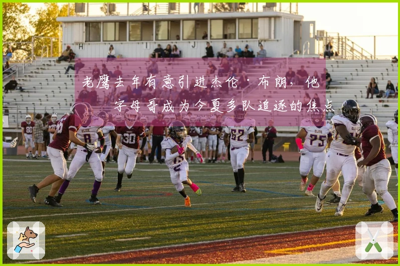老鹰去年有意引进杰伦·布朗，他与字母哥成为今夏多队追逐的焦点