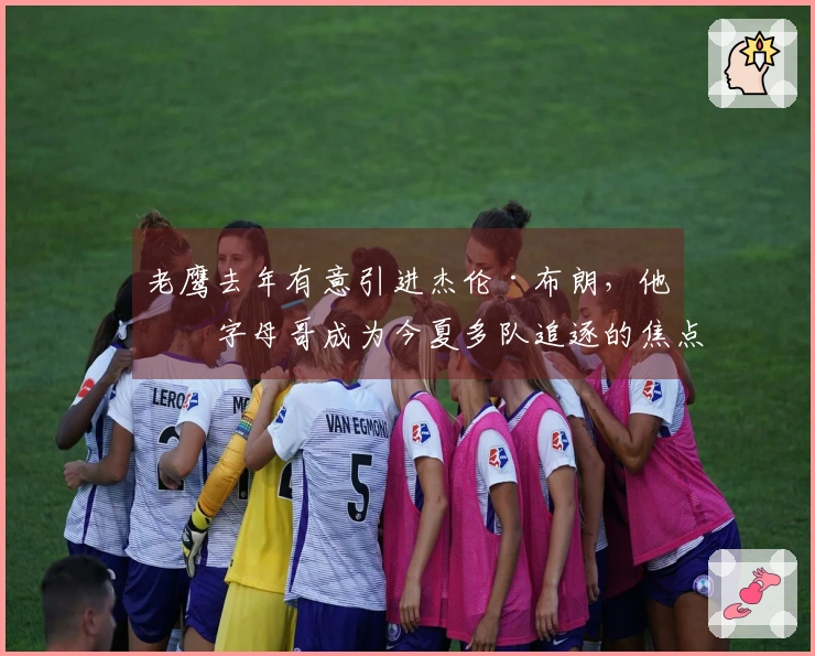 老鹰去年有意引进杰伦·布朗，他与字母哥成为今夏多队追逐的焦点